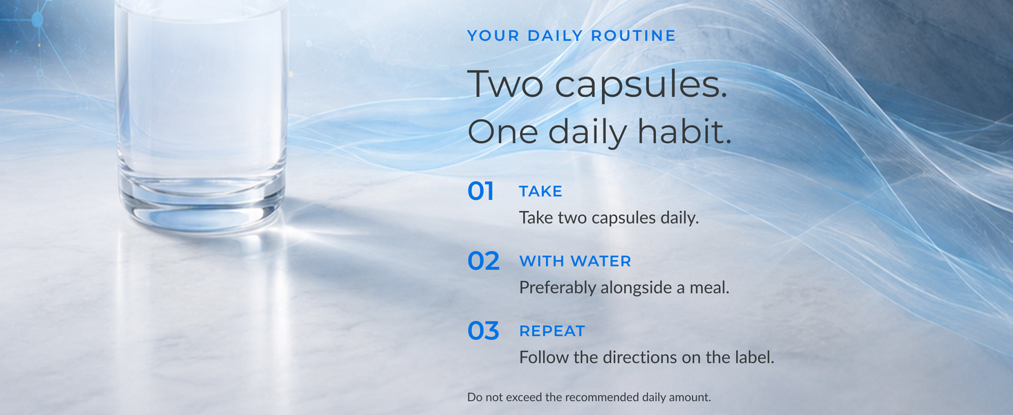 Your daily routine. Two capsules. One daily habit. Take two capsules daily with water, preferably alongside a meal. Follow the directions on the label. Do not exceed the recommended daily amount.