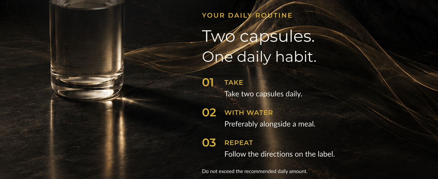 Your daily routine. Two capsules. One daily habit. Take two capsules daily with water, preferably alongside a meal. Follow the directions on the label. Do not exceed the recommended daily amount.